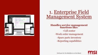 1. Enterprise Field
Management System
Handles service management
functions like:
-Call center
-Work order management
-Spare parts inventory
-Reporting capabilities
{Software for the Workforce on the Move}
 