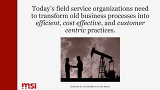 Today’s field service organizations need
to transform old business processes into
efficient, cost effective, and customer
centric practices.
{Software for the Workforce on the Move}
 