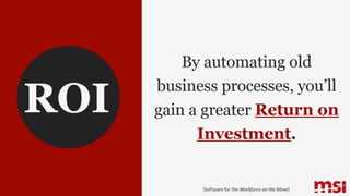By automating old
business processes, you’ll
gain a greater Return on
Investment.
{Software for the Workforce on the Move}
ROI
 
