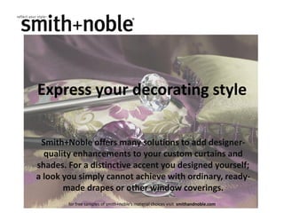Express your decorating style

 Smith+Noble offers many solutions to add designer-
  quality enhancements to your custom curtains and
shades. For a distinctive accent you designed yourself;
a look you simply cannot achieve with ordinary, ready-
       made drapes or other window coverings.
        for free samples of smith+noble’s material choices visit smithandnoble.com
 
