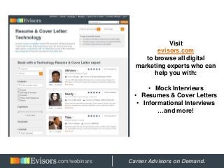 Visit
evisors.com
to browse all digital
marketing experts who can
help you with:
• Mock Interviews
• Resumes & Cover Letters
• Informational Interviews
…and more!
Hosted by: Career Advisors on Demand..com/webinars
 