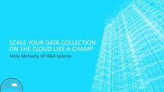 SCALE YOUR DATA COLLECTION
ON THE CLOUD LIKE A CHAMP
Moty Michaely, VP R&D Xplenty
 
