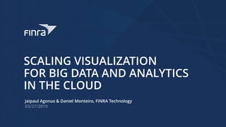 Jaipaul Agonus & Daniel Monteiro, FINRA Technology
SCALING VISUALIZATION
FOR BIG DATA AND ANALYTICS
IN THE CLOUD
 