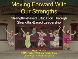 Moving Forward With
Our Strengths
Strengths-Based Education Through
Strengths-Based Leadership
August 26, 2015
SD27: Cariboo-Chilcotin Admin Team
Chris Wejr www.chriswejr.com
 