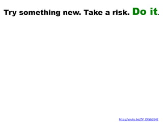 Try something new. Take a risk. Do it.
http://youtu.be/ZV_DKgb264E
 