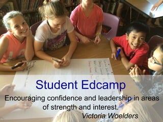 Student Edcamp
Encouraging confidence and leadership in areas
of strength and interest.
Victoria Woelders
 