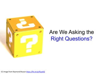 Are We Asking the
Right Questions?
CC Image from Raymond Bryson https://flic.kr/p/fGyo6Q
 