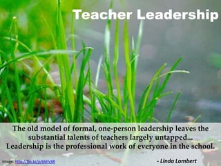 Teacher Leadership
The old model of formal, one-person leadership leaves the
substantial talents of teachers largely untapped...
Leadership is the professional work of everyone in the school.
Image: http://flic.kr/p/6kFV4R - Linda Lambert
 