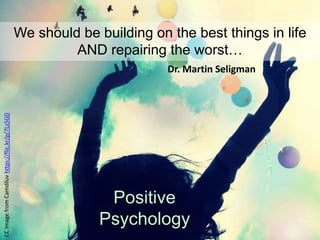 Positive
Psychology
We should be building on the best things in life
AND repairing the worst…
Dr. Martin Seligman
CCImagefromCamdiluvhttps://flic.kr/p/7Ls5GD
 
