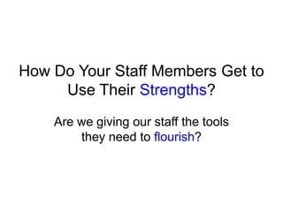 How Do Your Staff Members Get to
Use Their Strengths?
Are we giving our staff the tools
they need to flourish?
 