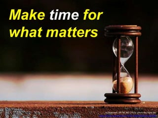 Make time for
what matters
cc licensed ( BY NC ND ) flickr photo by Xava du:
http://flickr.com/photos/7933170@N03/652332630/
 