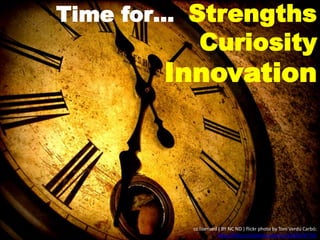 Time for… Strengths
Curiosity
Innovation
cc licensed ( BY NC ND ) flickr photo by Toni Verdú Carbó:
http://flickr.com/photos/tonivc/2283676770/
 