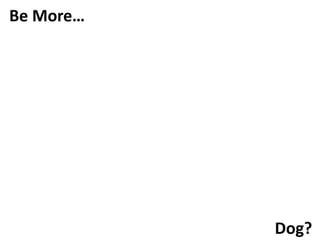 Be More…
Dog?
 