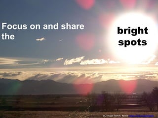 Focus on and share
the
CC Image from K. Reese https://flic.kr/p/bDhp6
bright
spots
 