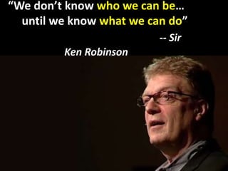 “We don’t know who we can be…
until we know what we can do”
-- Sir
Ken Robinson
 