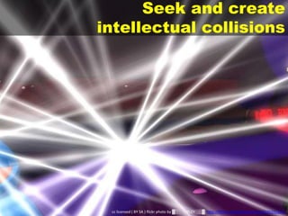 Seek and create
intellectual collisions
cc licensed ( BY SA ) flickr photo by ▓▒░ TORLEY ░▒▓: http://flickr.com/photos/torley/2539392357/
 