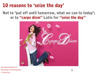 10 reasons to ‘seize the day’
Not to "put off until tomorrow, what we can to today";
or to “carpe diem” Latin for “seize the day”  

http://www.trishaproud.com
https://twitter.com/SoulmateNovel
© Trisha Proud

   

1

 