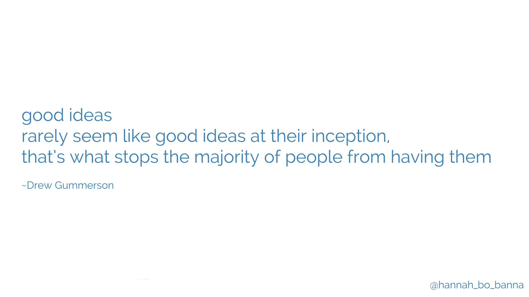 @hannah_bo_banna
good ideas
rarely seem like good ideas at their inception,
that’s what stops the majority of people from having them
~Drew Gummerson
 