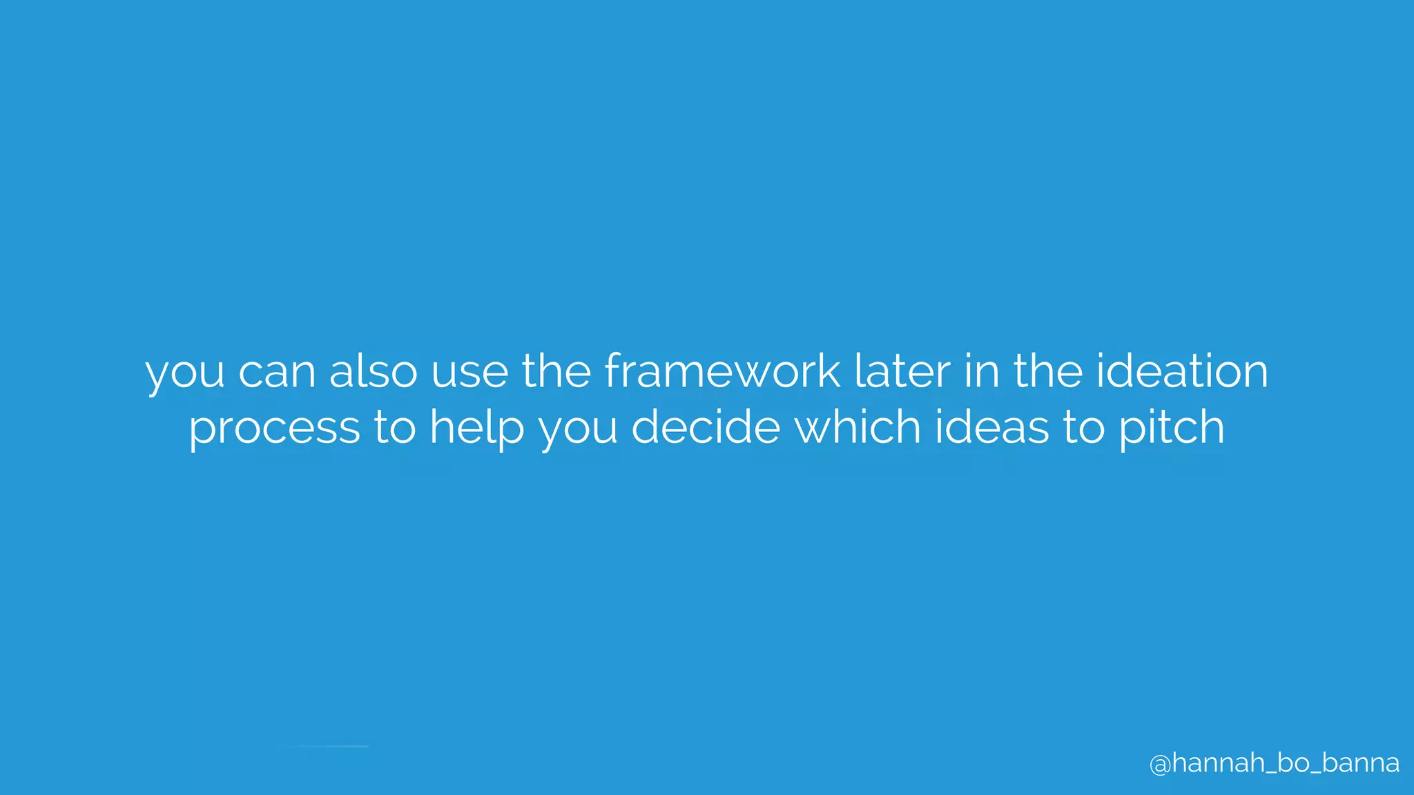 @hannah_bo_banna
you can also use the framework later in the ideation
process to help you decide which ideas to pitch
 