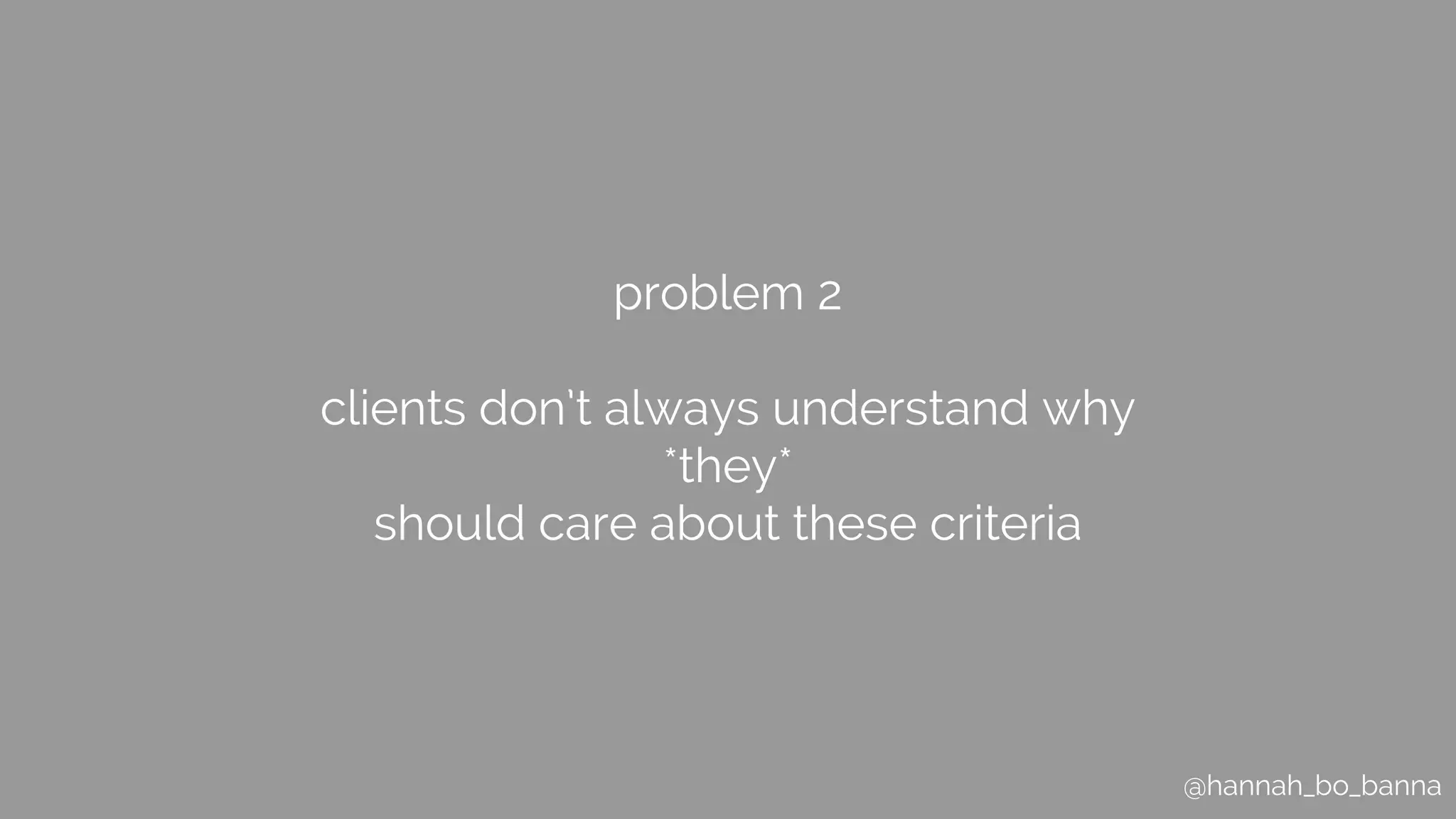 @hannah_bo_banna
problem 2
clients don’t always understand why
*they*
should care about these criteria
 