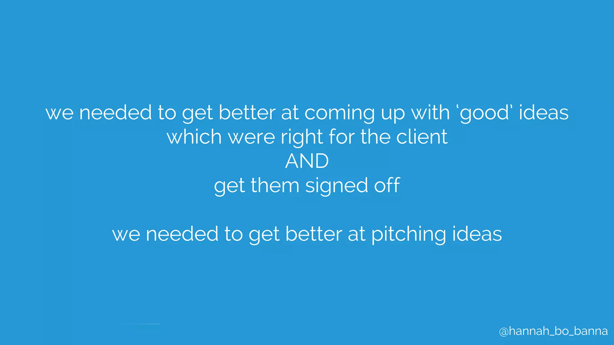 @hannah_bo_banna
we needed to get better at coming up with ‘good’ ideas
which were right for the client
AND
get them signed off
we needed to get better at pitching ideas
 