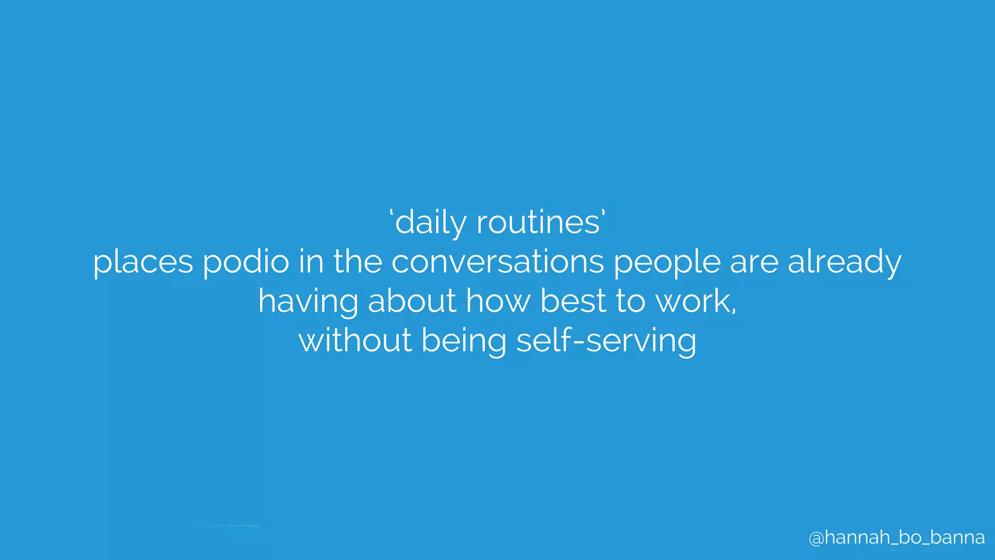 @hannah_bo_banna
‘daily routines’
places podio in the conversations people are already
having about how best to work,
without being self-serving
 