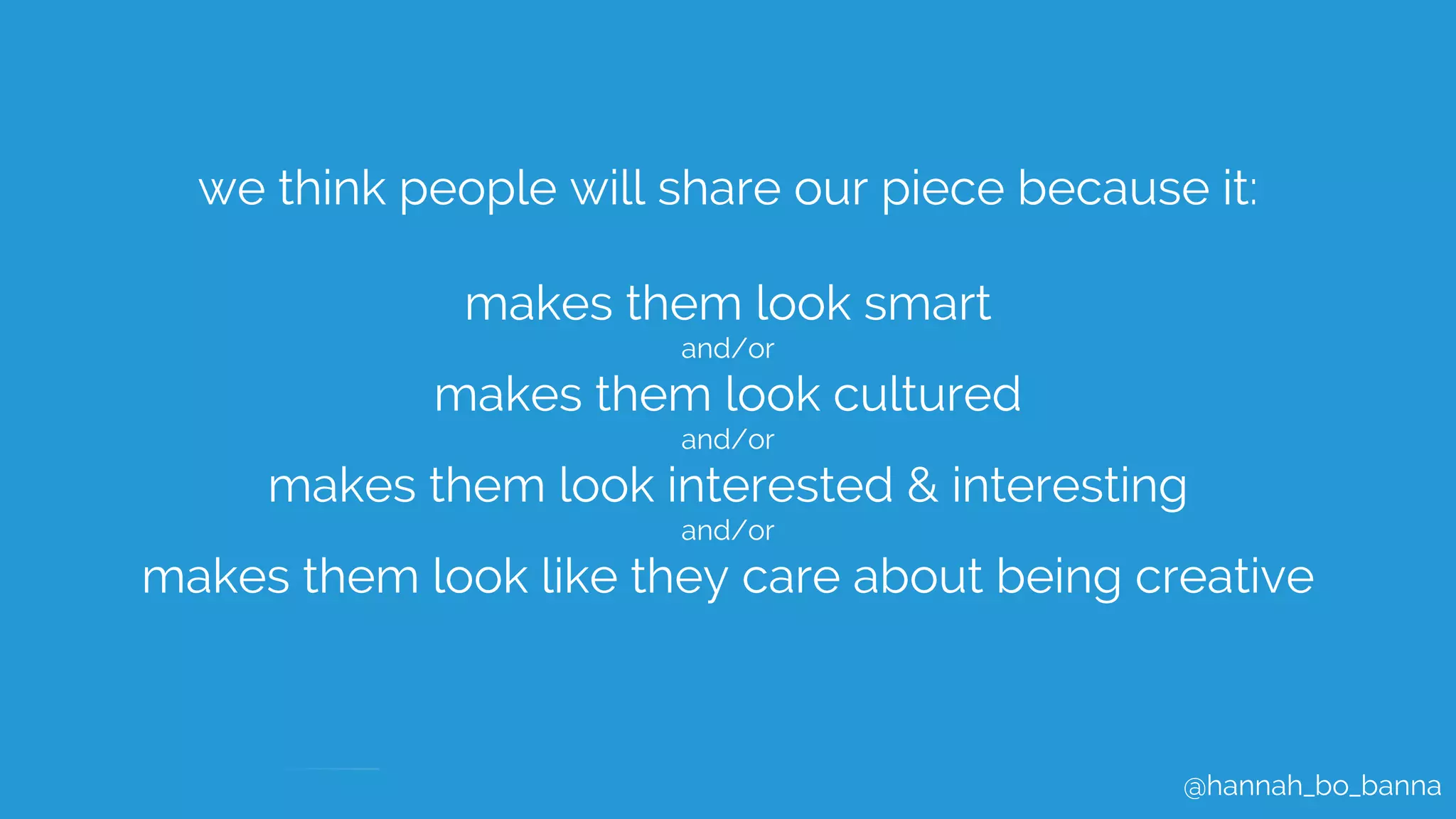 @hannah_bo_banna
we think people will share our piece because it:
makes them look smart
and/or
makes them look cultured
and/or
makes them look interested & interesting
and/or
makes them look like they care about being creative
 
