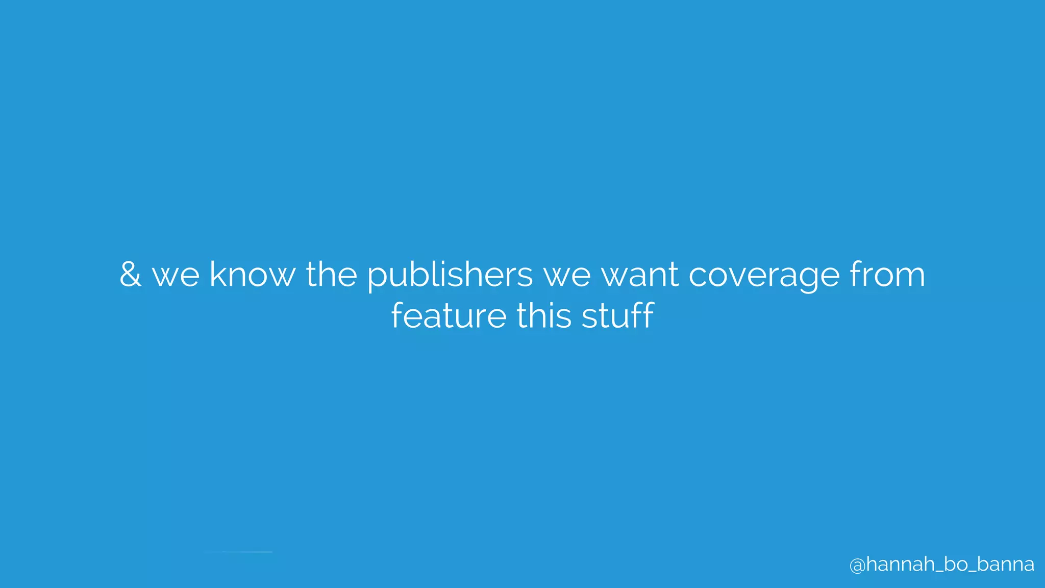 @hannah_bo_banna
& we know the publishers we want coverage from
feature this stuff
 