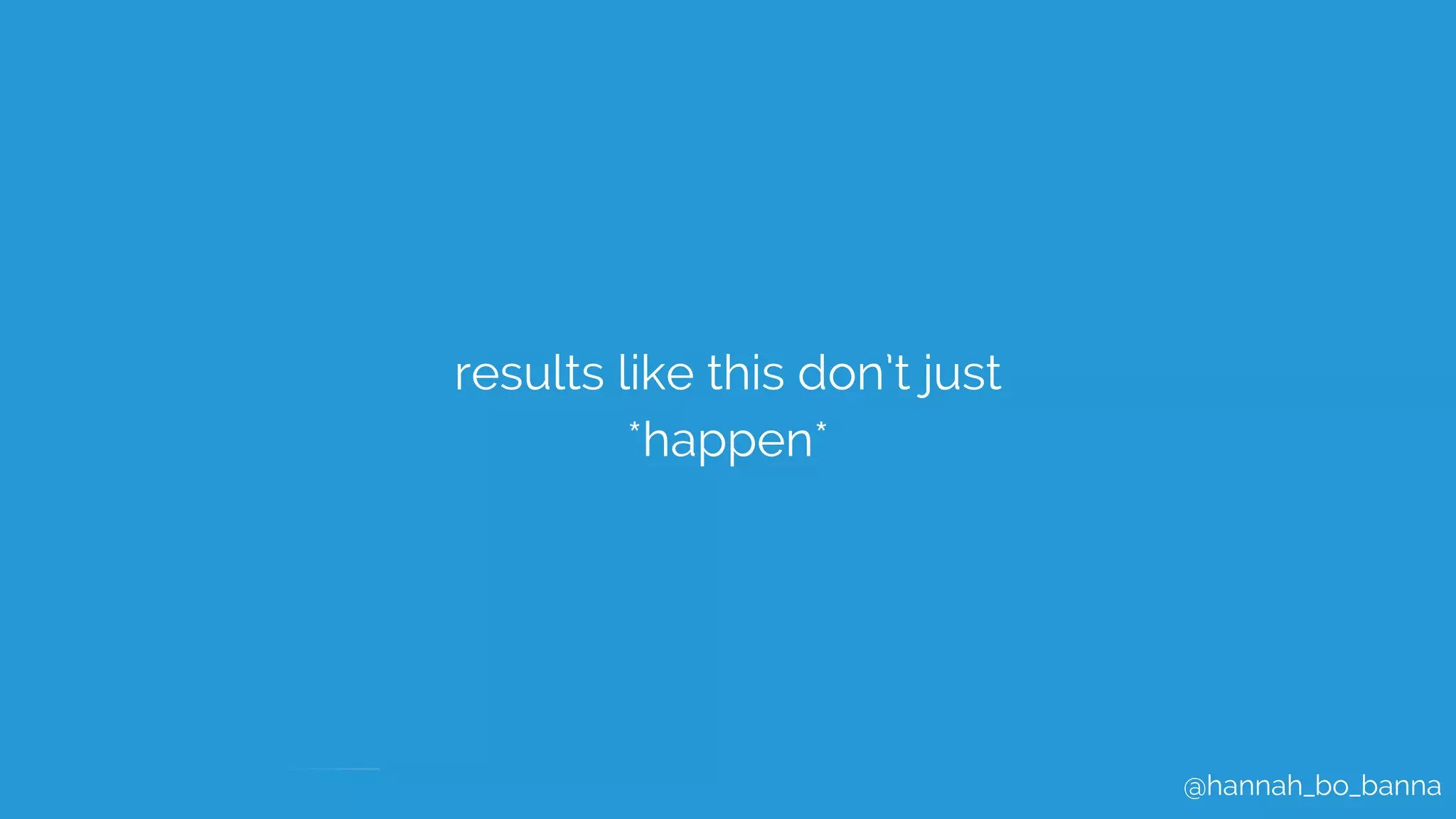 @hannah_bo_banna
results like this don’t just
*happen*
 