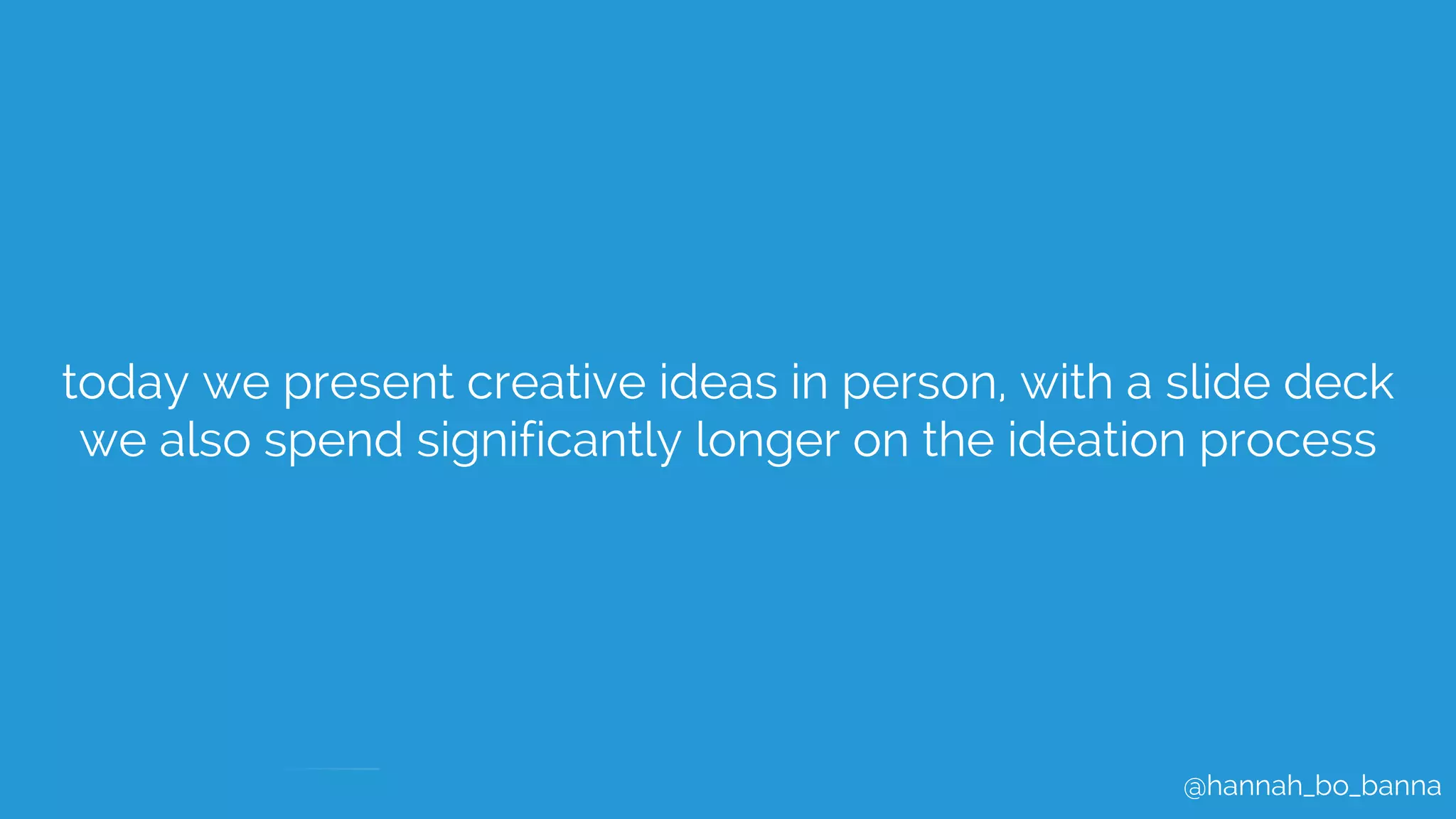 @hannah_bo_banna
today we present creative ideas in person, with a slide deck
we also spend significantly longer on the ideation process
 