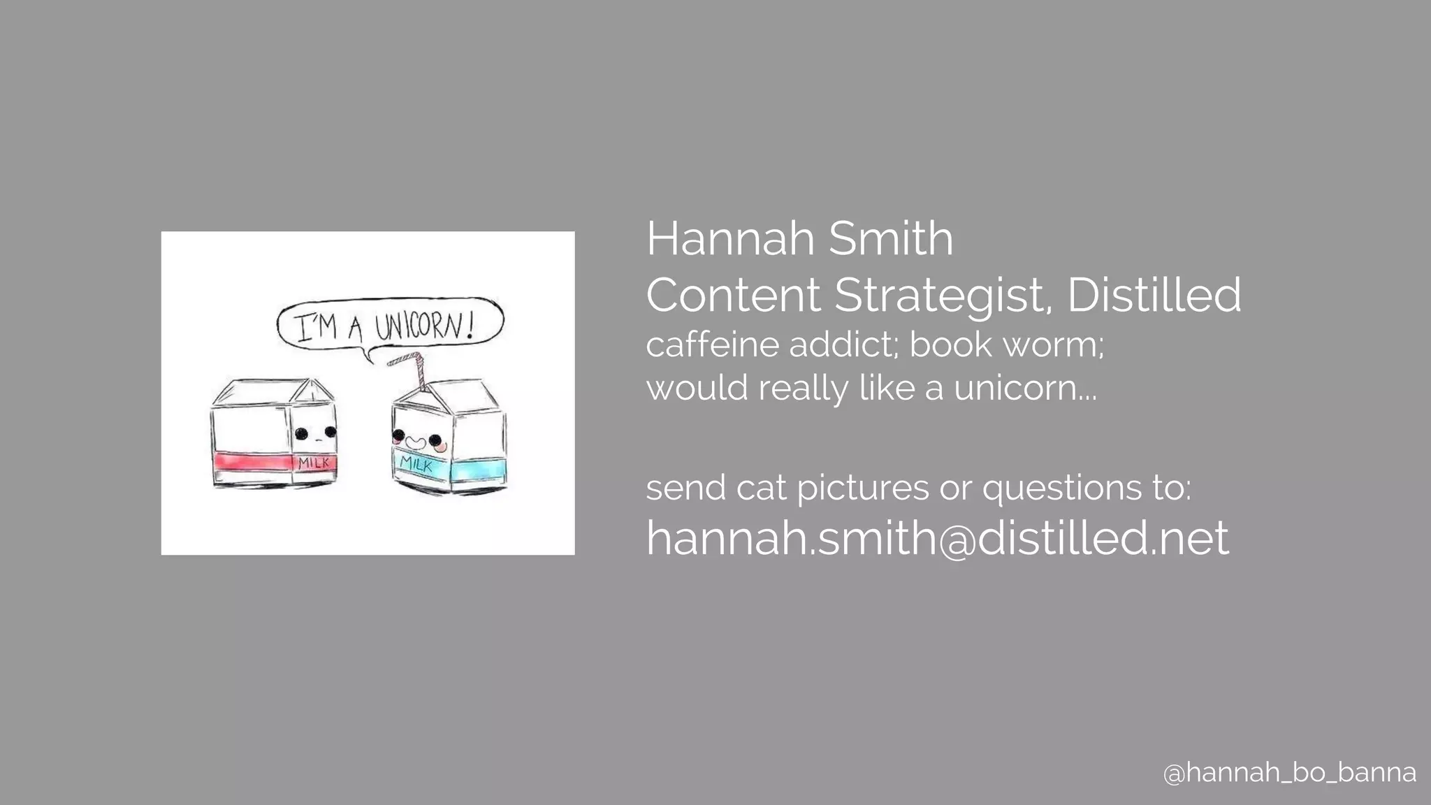@hannah_bo_banna
Hannah Smith
Content Strategist, Distilled
caffeine addict; book worm;
would really like a unicorn...
send cat pictures or questions to:
hannah.smith@distilled.net
 