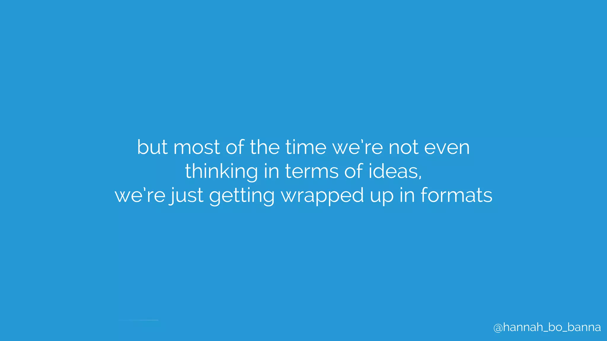 @hannah_bo_banna
but most of the time we’re not even
thinking in terms of ideas,
we’re just getting wrapped up in formats
 