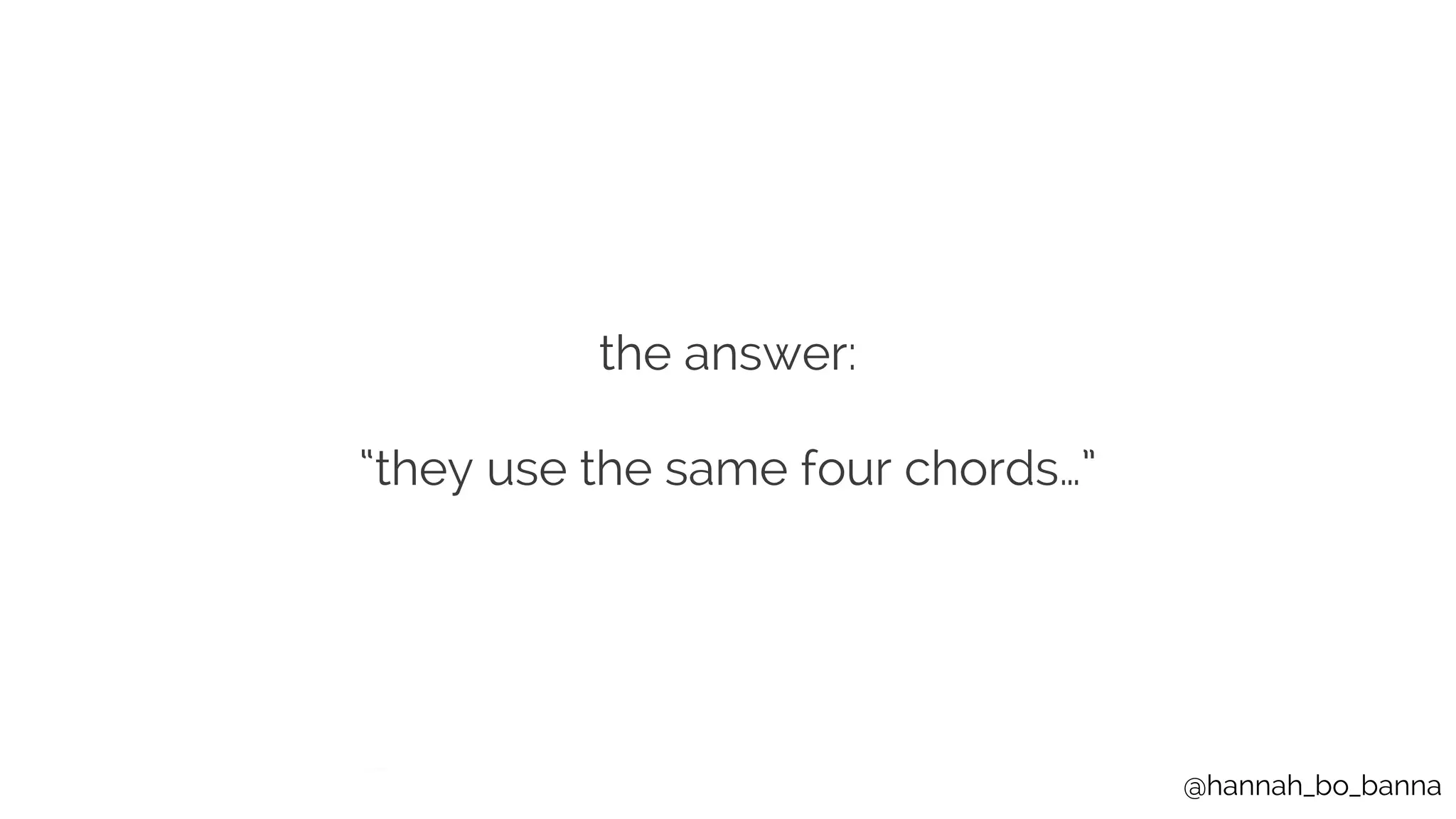 @hannah_bo_banna
the answer:
“they use the same four chords…”
 