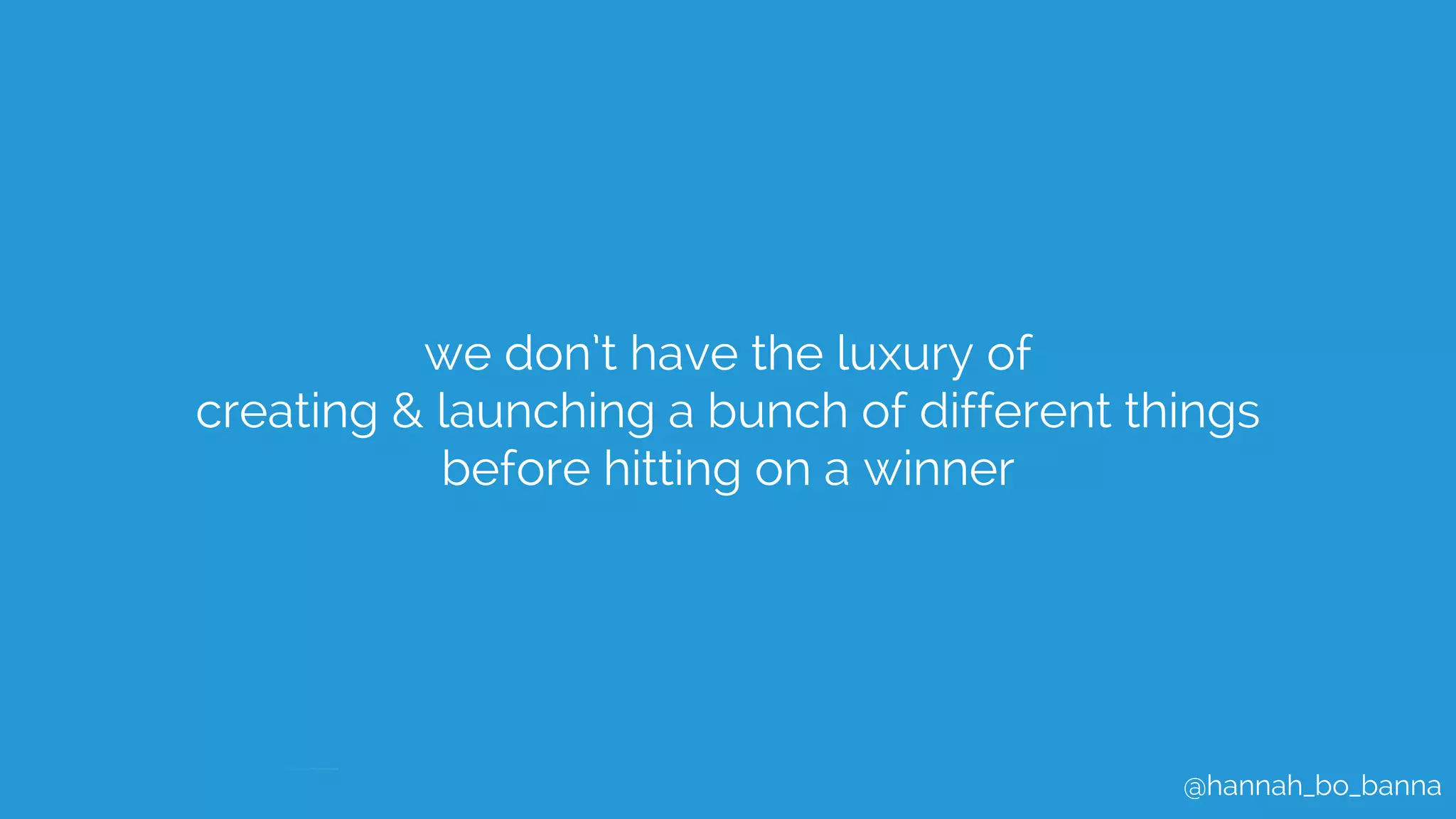 @hannah_bo_banna
we don’t have the luxury of
creating & launching a bunch of different things
before hitting on a winner
 