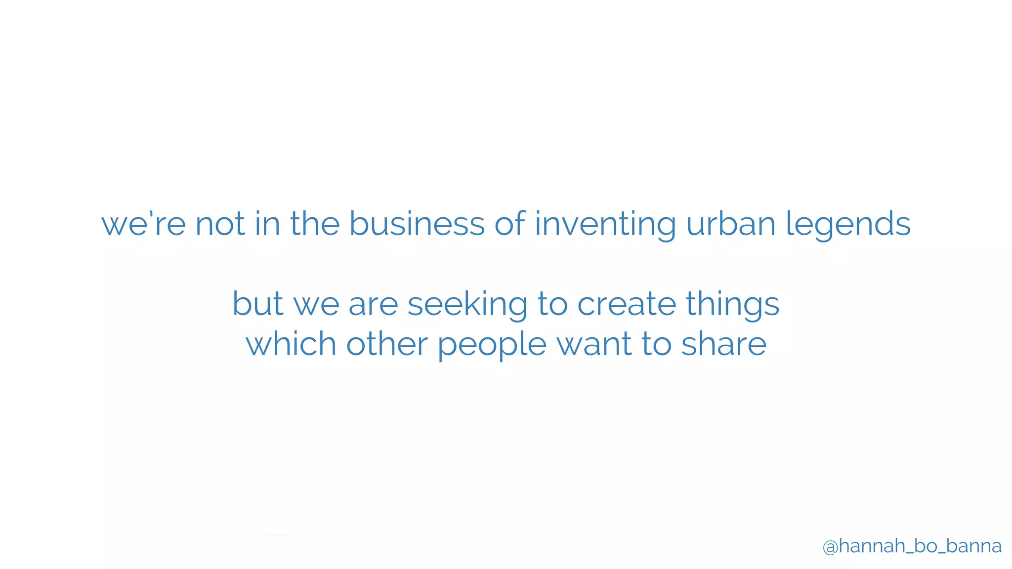 @hannah_bo_banna
we’re not in the business of inventing urban legends
but we are seeking to create things
which other people want to share
 