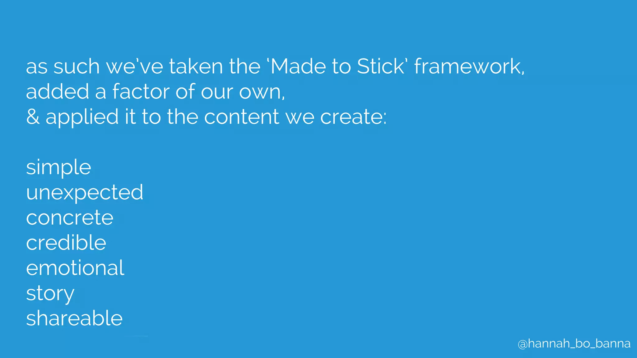 @hannah_bo_banna
as such we’ve taken the ‘Made to Stick’ framework,
added a factor of our own,
& applied it to the content we create:
simple
unexpected
concrete
credible
emotional
story
shareable
 