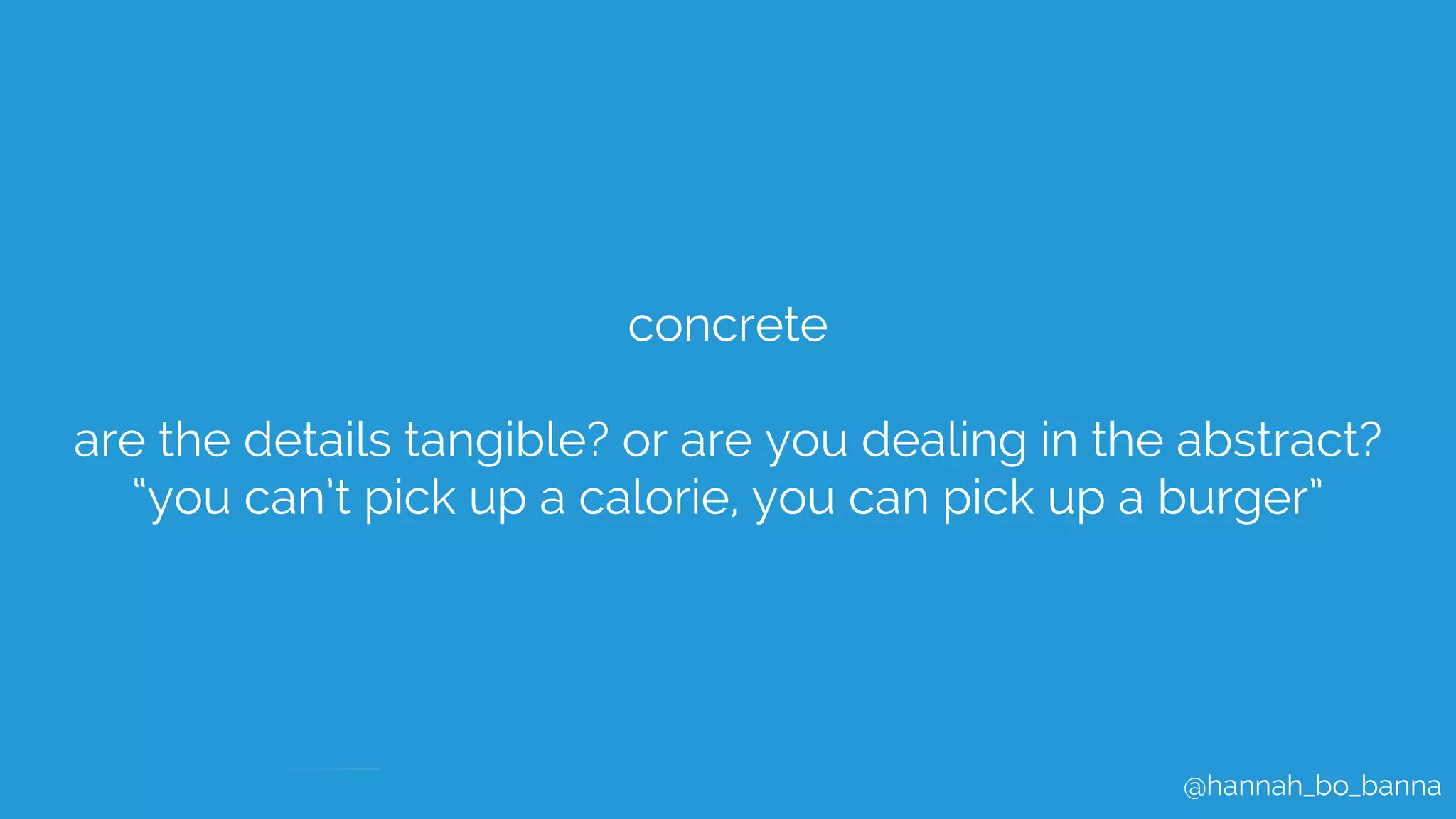@hannah_bo_banna
concrete
are the details tangible? or are you dealing in the abstract?
“you can’t pick up a calorie, you can pick up a burger”
 
