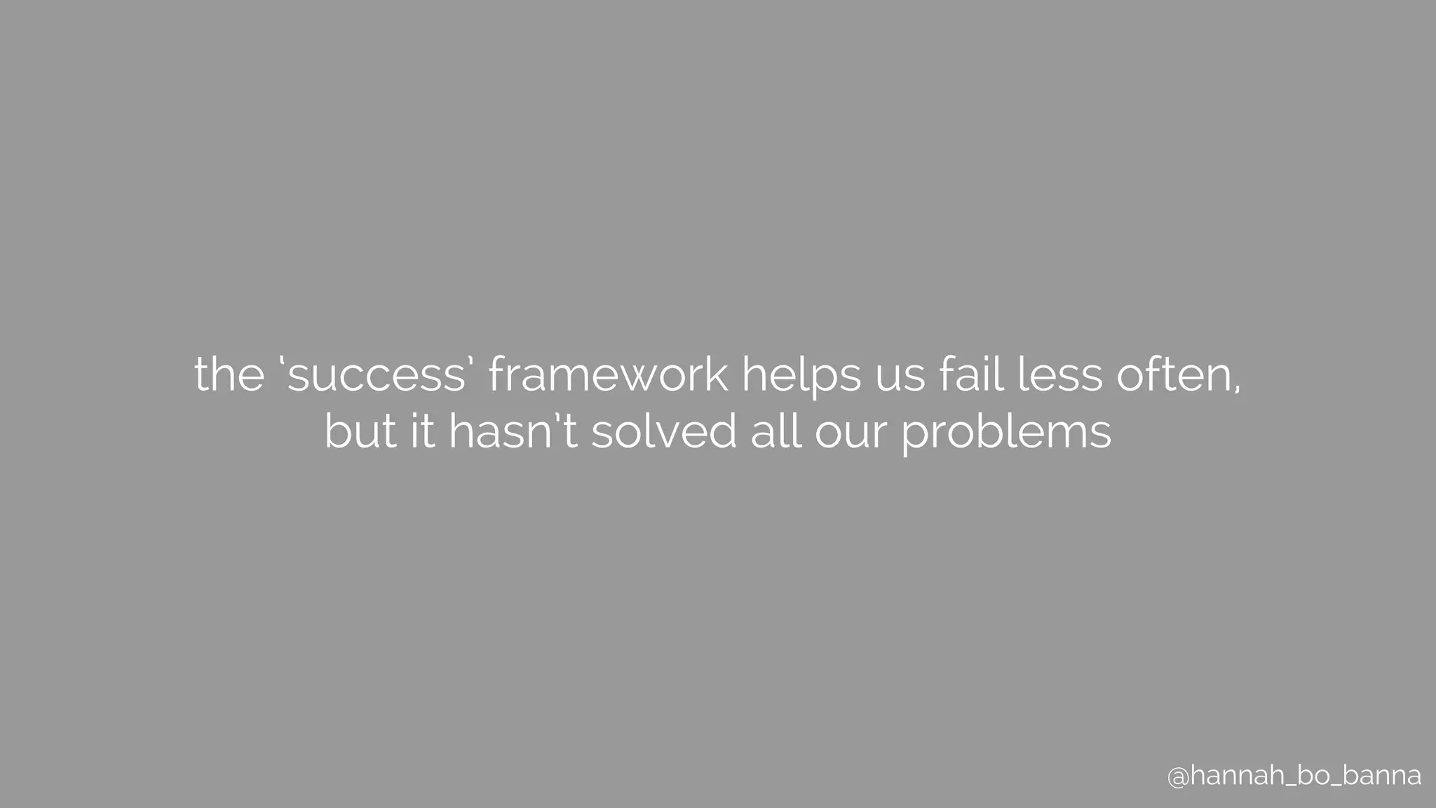 @hannah_bo_banna
the ‘success’ framework helps us fail less often,
but it hasn’t solved all our problems
 