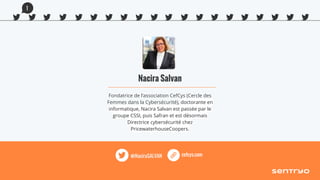 Nacira Salvan
Fondatrice de l’association CefCys (Cercle des
Femmes dans la Cybersécurité), doctorante en
informatique, Nacira Salvan est passée par le
groupe CSSI, puis Safran et est désormais
Directrice cybersécurité chez
PricewaterhouseCoopers.
cefcys.com@NaciraSALVAN
1
 