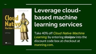 Leverage cloud-
based machine
learning services
Take 40% off Cloud Native Machine
Learning by entering slosipov into the
d...