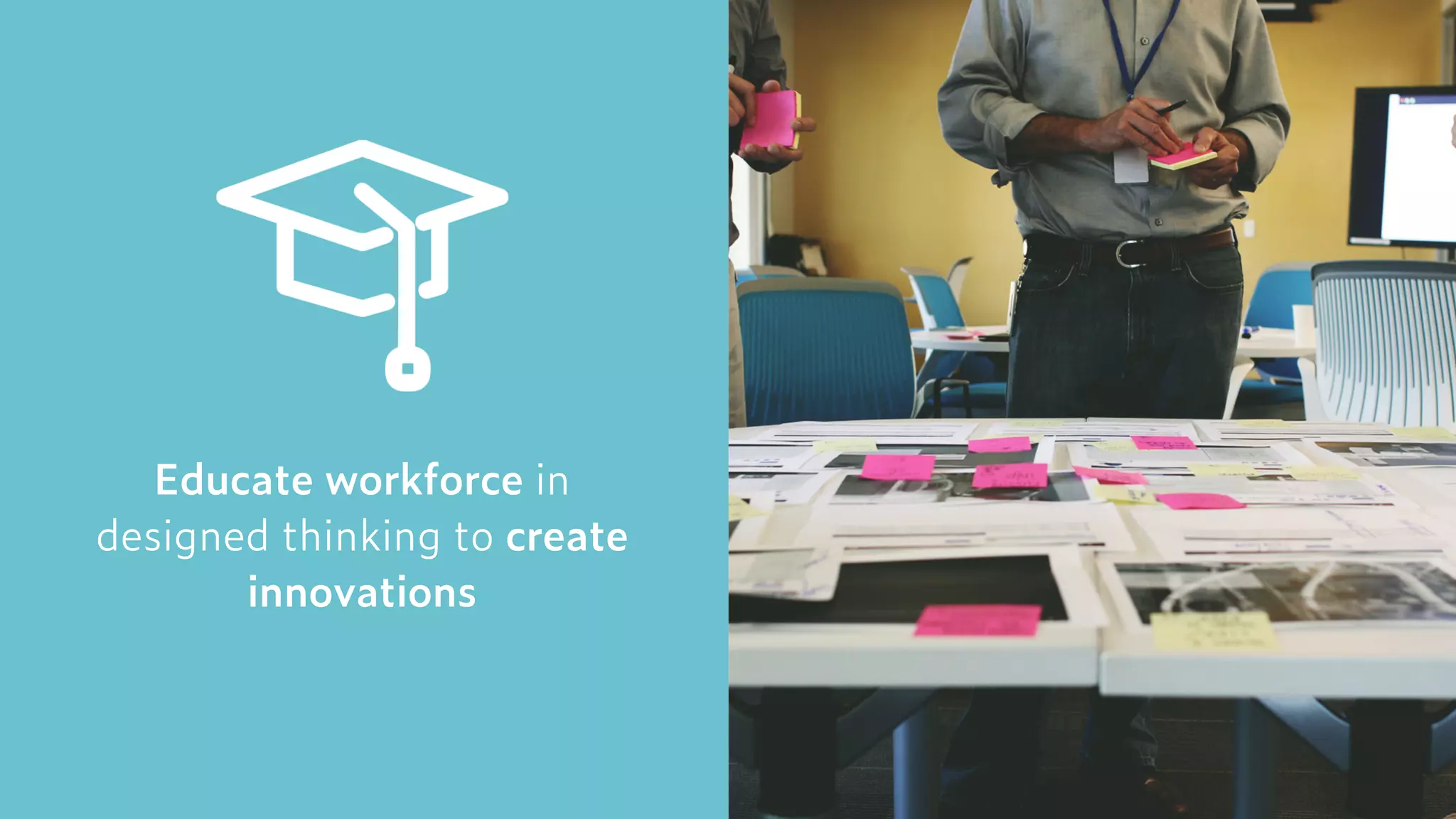Educate workforce in  
designed thinking to create
innovations
 
