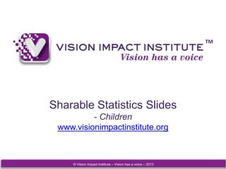 © Vision Impact Institute – Vision has a voice – 2013
TM
Sharable Statistics Slides
- Children
www.visionimpactinstitute.org
 