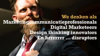 Marketingcommunicatieprofessionals
Digital Marketeers
Design thinking innovators
En brrrrrrr … disruptors
We denken als
 