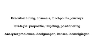 Analyse: problemen, doelgroepen, kansen, bedreigingen
Strategie: propositie, targeting, positionering
Executie: timing, channels, touchpoints, journeys
 