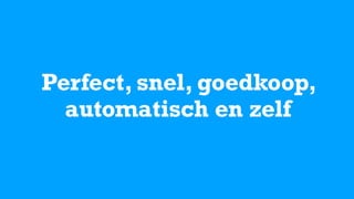 Perfect, snel, goedkoop,
automatisch en zelf
 