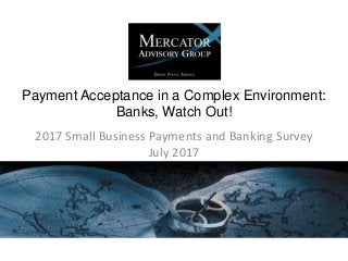 Payment Acceptance in a Complex Environment:
Banks, Watch Out!
2017 Small Business Payments and Banking Survey
July 2017
 