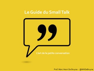 Le Guide du SmallTalk
Prof. Marc Henri De Bruyne - @MHDeBruyne
L’art de la petite conversation
 