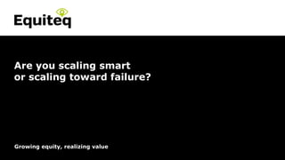 Confidential© Equiteq 2016 equiteq.com
Growing equity, realizing value
Are you scaling smart
or scaling toward failure?
 