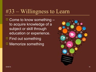 16
#33 – Willingness to Learn
 Come to know something –
to acquire knowledge of a
subject or skill through
education or experience.
 Find out something
 Memorize something
05/06/16
 