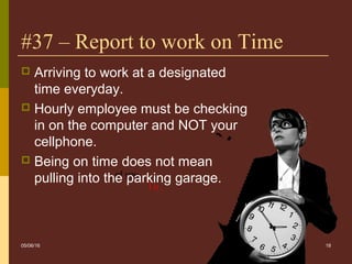 18
#37 – Report to work on Time
05/06/16
 Arriving to work at a designated
time everyday.
 Hourly employee must be checking
in on the computer and NOT your
cellphone.
 Being on time does not mean
pulling into the parking garage.
 